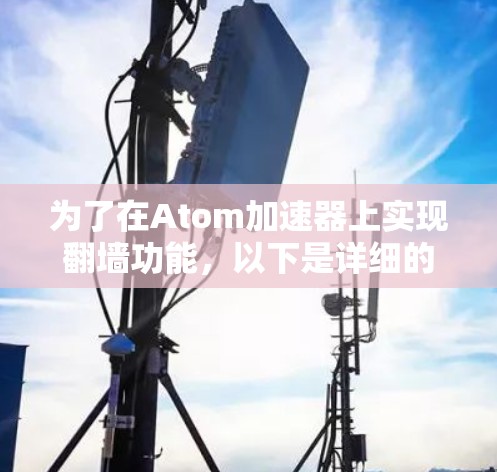 为了在Atom加速器上实现翻墙功能，以下是详细的步骤指南