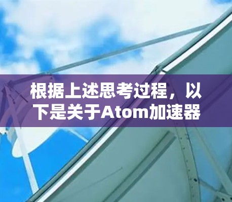 根据上述思考过程，以下是关于Atom加速器翻墙工具的逐步解释