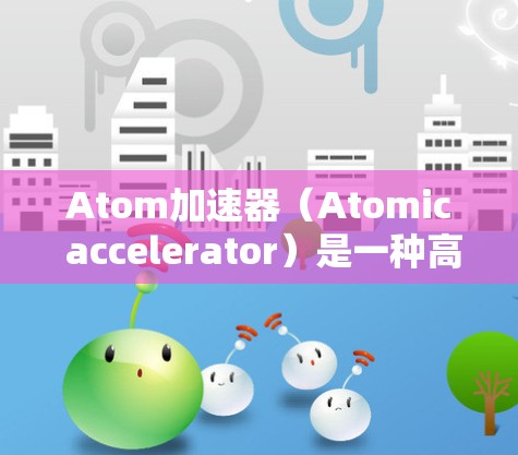 Atom加速器(Atomic accelerator)是一种高能粒子加速器,用于研究原子和分子结构、粒子物理学等领域。它通过电场和磁场加速粒子,使其获得极高的能量,用于实验中 Atom加速器(Atomic accelerator)是一种高能粒子加速器,用于研究原子和分子结构、粒子物理学等领域。它通过电场和磁场加速粒子,使其获得极高的能量,用于实验中