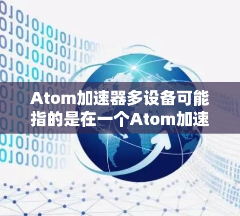 Atom加速器多设备可能指的是在一个Atom加速器系统中支持多个设备同时接入或协同工作的场景。以下是一些可能的解释和相关信息 Atom加速器多设备可能指的是在一个Atom加速器系统中支持多个设备同时接入或协同工作的场景。以下是一些可能的解释和相关信息