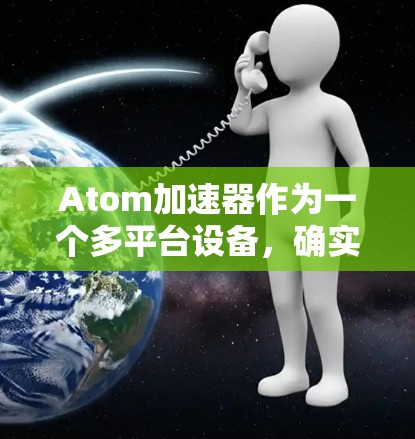 Atom加速器作为一个多平台设备，确实具有广泛的兼容性和灵活性，能够满足不同用户和开发者的需求。以下是对其多平台支持的详细分析