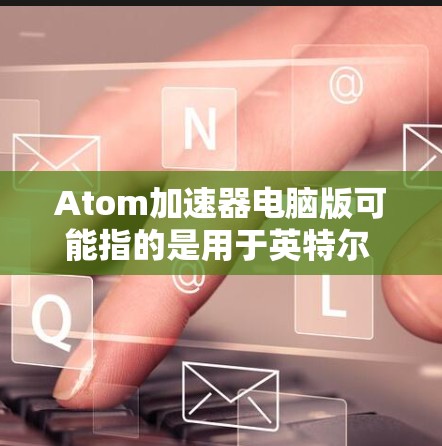 Atom加速器电脑版可能指的是用于英特尔 Atom 处理器的加速器解决方案。以下是一些可能的解释和相关信息