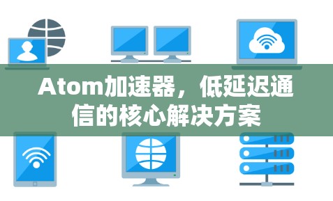 Atom加速器，低延迟通信的核心解决方案