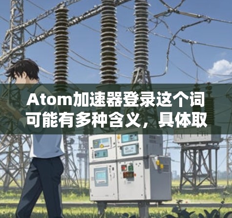 Atom加速器登录这个词可能有多种含义,具体取决于上下文。在不同的领域中,加速器可能有不同的应用。以下是一些可能的解释