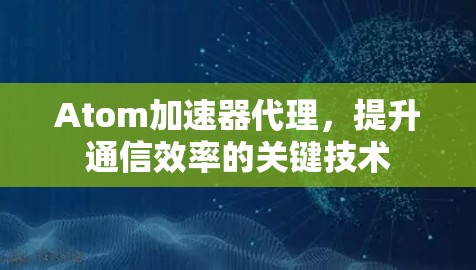 Atom加速器代理，提升通信效率的关键技术
