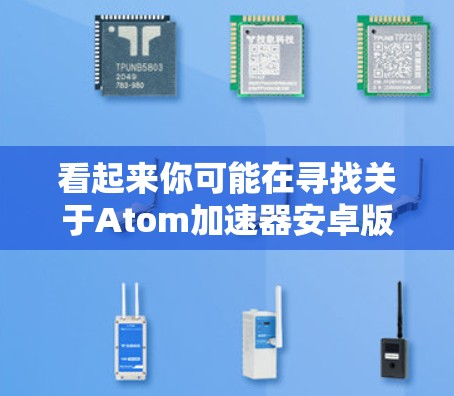看起来你可能在寻找关于Atom加速器安卓版的信息，但目前我了解的信息中并没有明确指出Atom加速器具体是哪个产品或服务。如果你能提供更多细节或具体名称，我可以更好地帮助你找到相关的安卓版本或相关信息