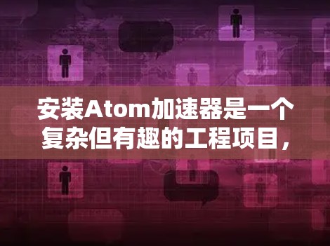安装Atom加速器是一个复杂但有趣的工程项目，涉及电子物理和电子工程的知识。以下是分步骤的安装指南，帮助您顺利完成这一过程