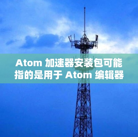 Atom 加速器安装包可能指的是用于 Atom 编辑器的某种扩展或插件，用于加速开发或代码优化。具体来说，Atom 加速器可能与以下内容相关