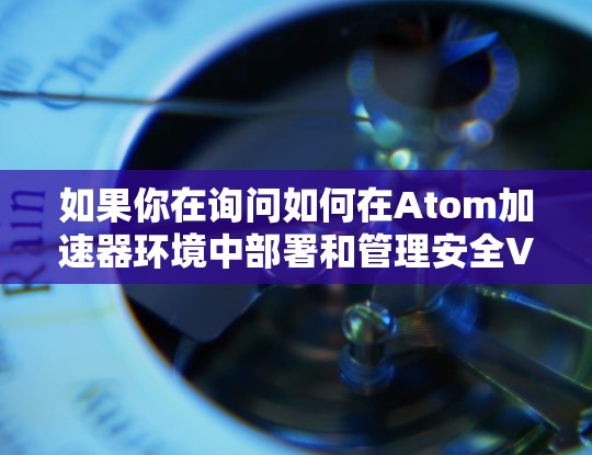 如果你在询问如何在Atom加速器环境中部署和管理安全VPN,以下是一些关键点和建议 如果你在询问如何在Atom加速器环境中部署和管理安全VPN,以下是一些关键点和建议