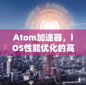 Atom加速器，iOS性能优化的高效解决方案