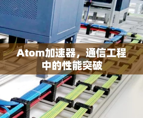 Atom加速器，通信工程中的性能突破