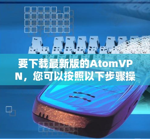 要下载最新版的AtomVPN，您可以按照以下步骤操作
