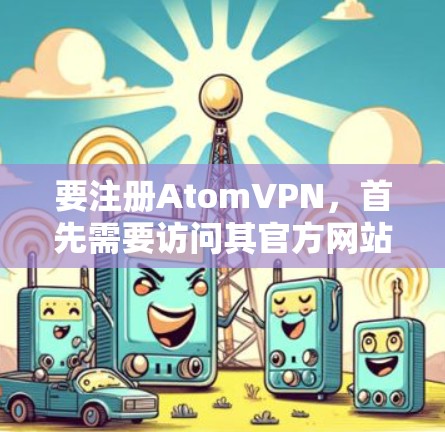 要注册AtomVPN，首先需要访问其官方网站或应用程序，然后按照以下步骤进行注册