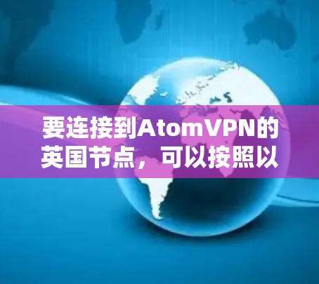 要连接到AtomVPN的英国节点,可以按照以下步骤操作 要连接到AtomVPN的英国节点,可以按照以下步骤操作