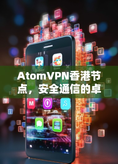 AtomVPN香港节点，安全通信的卓越解决方案