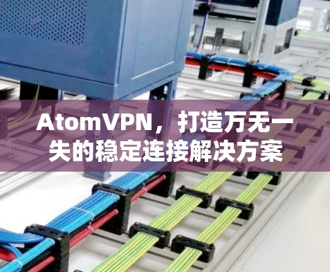 AtomVPN,打造万无一失的稳定连接解决方案 AtomVPN,打造万无一失的稳定连接解决方案