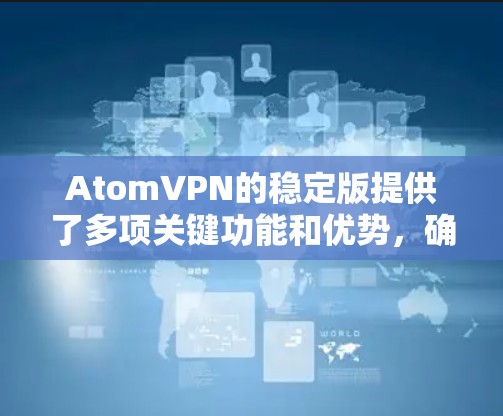 AtomVPN的稳定版提供了多项关键功能和优势，确保用户在使用过程中享受高效、安全且可靠的网络体验。以下是该版本的详细特点