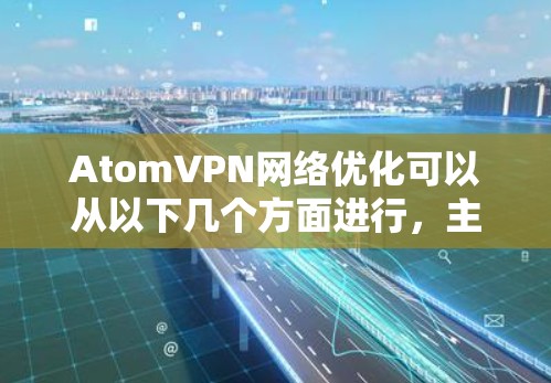 AtomVPN网络优化可以从以下几个方面进行，主要是为了提升网络连接的速度、稳定性和使用体验。以下是一些常见的优化方法和建议