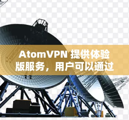AtomVPN 提供体验版服务，用户可以通过其官方网站或相关应用程序注册并体验其VPN服务。以下是关于AtomVPN体验版的一些关键信息