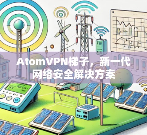 AtomVPN梯子，新一代网络安全解决方案