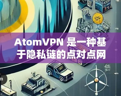 AtomVPN 是一种基于隐私链的点对点网络工具，用户可以通过它实现直接连接，避免通过中介服务器。以下是使用 AtomVPN 的基本教程