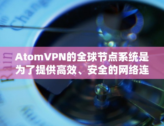 AtomVPN的全球节点系统是为了提供高效、安全的网络连接服务而设计的，以下是对其全球节点情况的详细分析