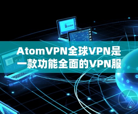 AtomVPN全球VPN是一款功能全面的VPN服务，适合需要全球网络访问、注重安全隐私的用户。以下是对AtomVPN的详细分析和总结