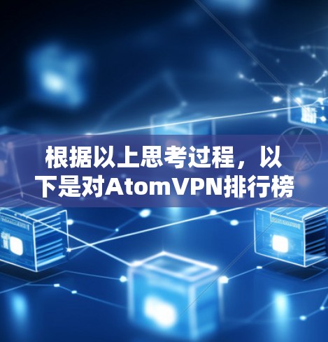根据以上思考过程,以下是对AtomVPN排行榜的分析和总结 根据以上思考过程,以下是对AtomVPN排行榜的分析和总结