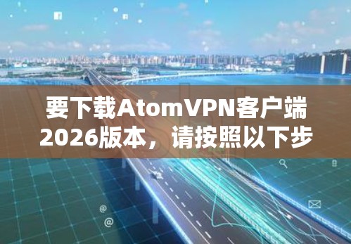要下载AtomVPN客户端2026版本，请按照以下步骤操作