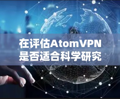 在评估AtomVPN是否适合科学研究的需求时，我们可以从以下几个关键方面进行分析