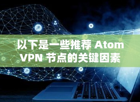 以下是一些推荐 AtomVPN 节点的关键因素和一些推荐节点