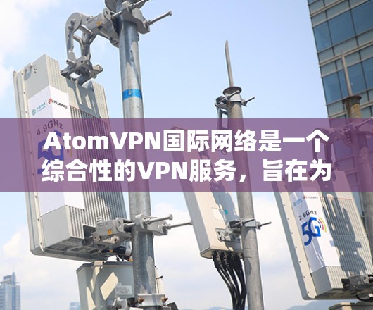 AtomVPN国际网络是一个综合性的VPN服务，旨在为用户提供安全、稳定和高性能的网络连接，特别适用于跨国办公和个人隐私保护。以下是对AtomVPN的详细分析和总结