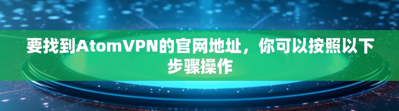 要找到AtomVPN的官网地址，你可以按照以下步骤操作