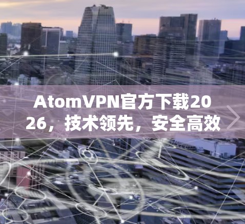 AtomVPN官方下载2026，技术领先，安全高效