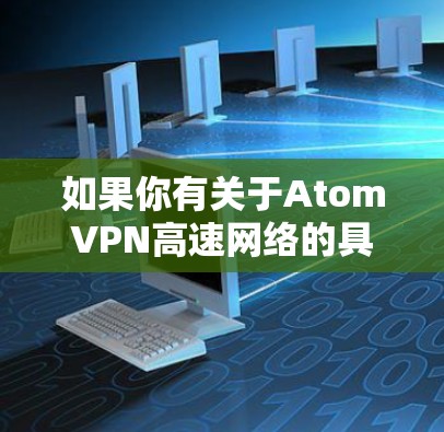 如果你有关于AtomVPN高速网络的具体问题,比如如何设置、是否适合某个用途,或者是否有免费试用等,欢迎进一步提问,我会尽力为你解答!