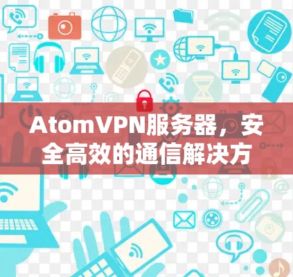 AtomVPN服务器,安全高效的通信解决方案