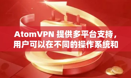 AtomVPN 提供多平台支持，用户可以在不同的操作系统和设备上使用该服务。具体来说，AtomVPN 支持以下平台和设备