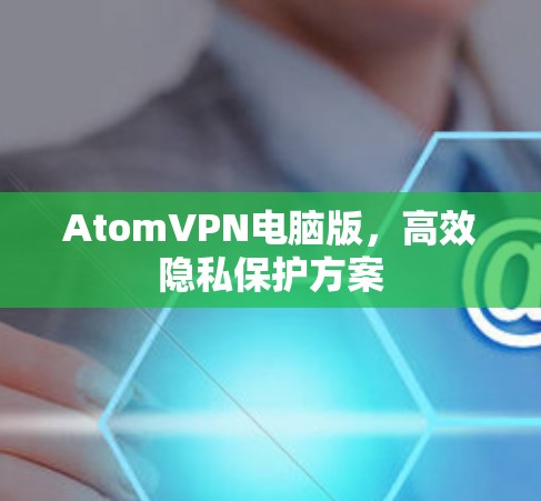 AtomVPN电脑版，高效隐私保护方案