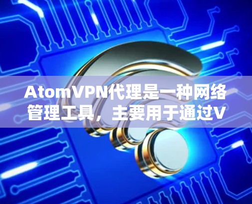 AtomVPN代理是一种网络管理工具，主要用于通过VPN技术提供安全、内容过滤和访问控制功能。以下是对AtomVPN代理的详细分析