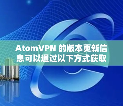 AtomVPN 的版本更新信息可以通过以下方式获取