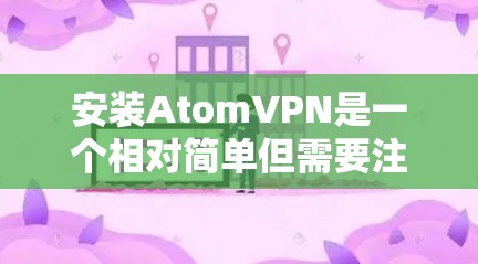 安装AtomVPN是一个相对简单但需要注意多个方面的过程。以下是分步骤的指南，帮助您顺利完成安装