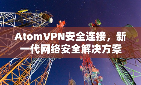 AtomVPN安全连接,新一代网络安全解决方案