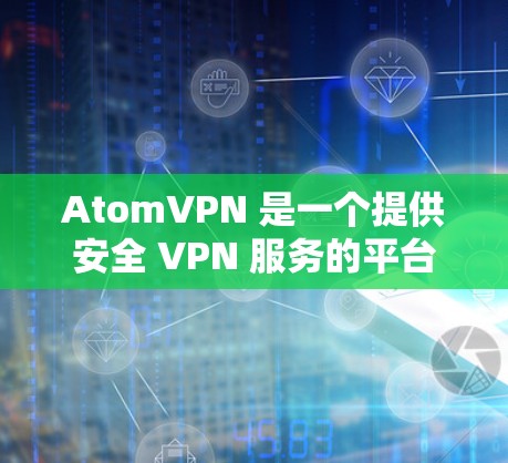 AtomVPN 是一个提供安全 VPN 服务的平台，旨在保护用户隐私和安全。以下是对 AtomVPN 的详细分析