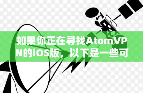 如果你正在寻找AtomVPN的iOS版，以下是一些可能的步骤和信息，帮助你找到并安装该应用