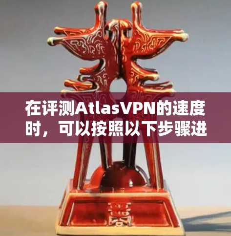 在评测AtlasVPN的速度时,可以按照以下步骤进行