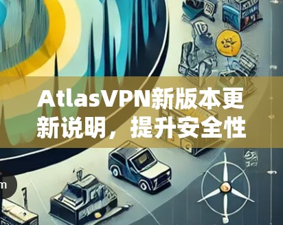 AtlasVPN新版本更新说明,提升安全性与性能 AtlasVPN新版本更新说明,提升安全性与性能