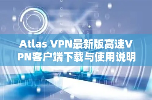 Atlas VPN最新版高速VPN客户端下载与使用说明 Atlas VPN最新版高速VPN客户端下载与使用说明