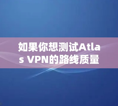 如果你想测试Atlas VPN的路线质量，可以按照以下步骤进行