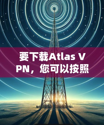 要下载Atlas VPN，您可以按照以下步骤操作