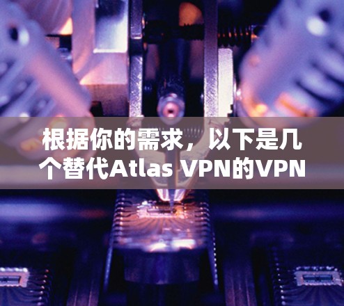 根据你的需求,以下是几个替代Atlas VPN的VPN软件推荐,分别针对不同的使用场景和需求 根据你的需求,以下是几个替代Atlas VPN的VPN软件推荐,分别针对不同的使用场景和需求